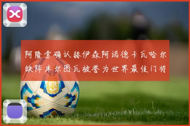 阿隆索确认赫伊森阿诺德卡瓦哈尔缺阵库尔图瓦被誉为世界最佳门将