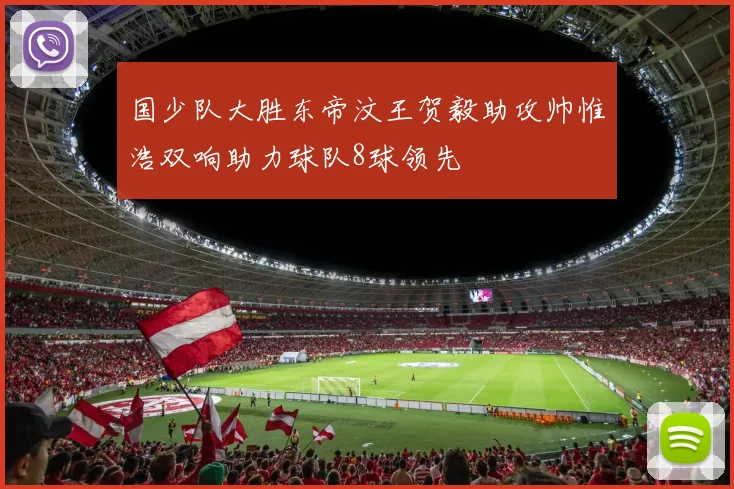 国少队大胜东帝汶王贺毅助攻帅惟浩双响助力球队8球领先