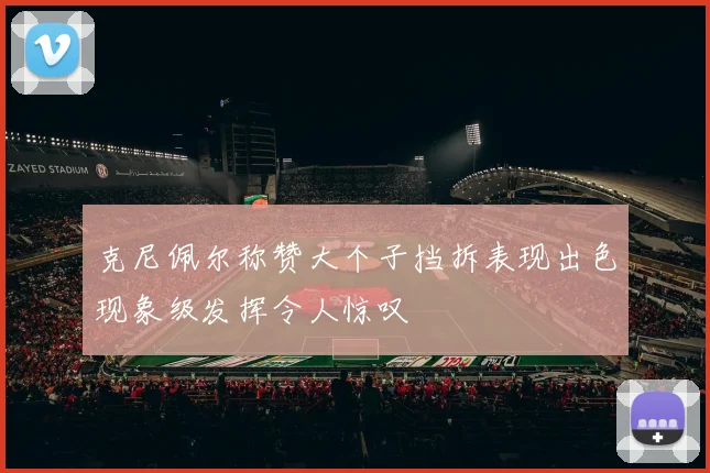 克尼佩尔称赞大个子挡拆表现出色现象级发挥令人惊叹