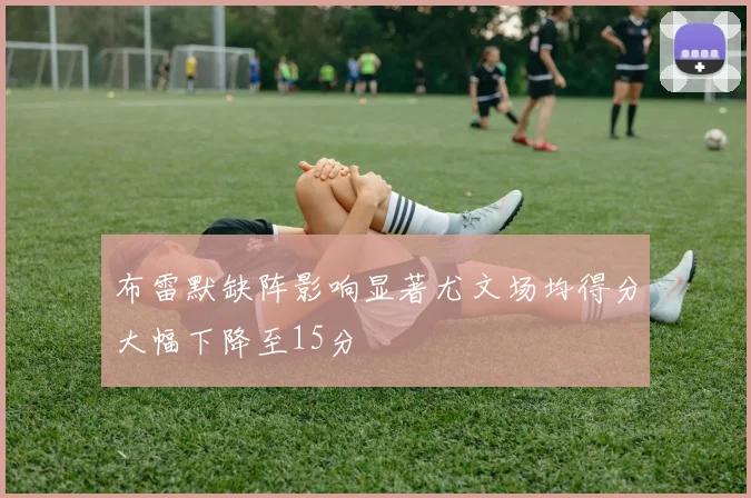 布雷默缺阵影响显著尤文场均得分大幅下降至15分