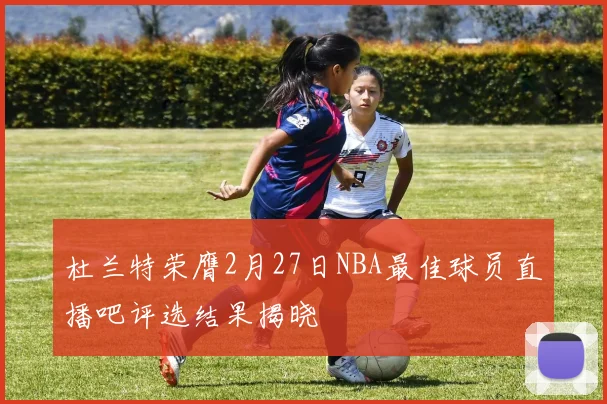 杜兰特荣膺2月27日NBA最佳球员直播吧评选结果揭晓