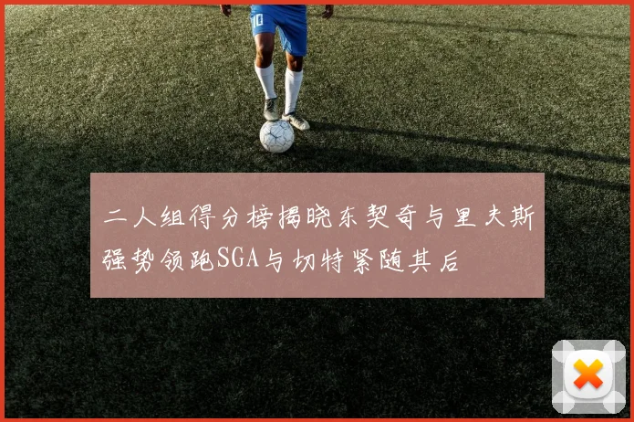 二人组得分榜揭晓东契奇与里夫斯强势领跑SGA与切特紧随其后