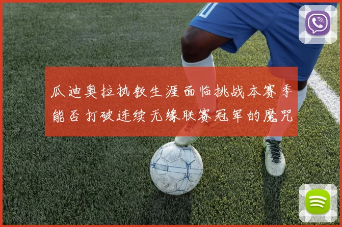 瓜迪奥拉执教生涯面临挑战本赛季能否打破连续无缘联赛冠军的魔咒