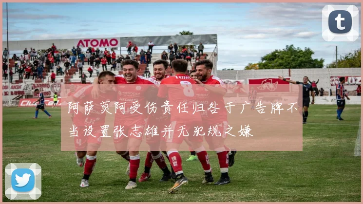 阿萨莫阿受伤责任归咎于广告牌不当设置张志雄并无犯规之嫌