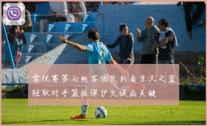 常规赛第七轮客场失利南京天之蓝轻取对手篮板保护失误成关键