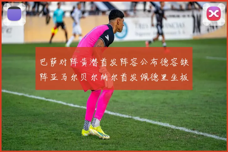 巴萨对阵黄潜首发阵容公布德容缺阵亚马尔贝尔纳尔首发佩德里坐板凳