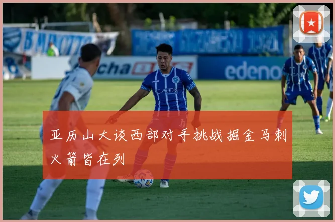 亚历山大谈西部对手挑战掘金马刺火箭皆在列