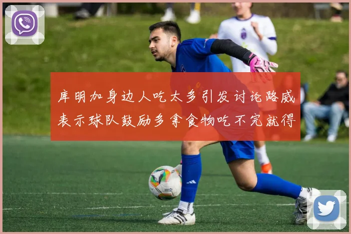 库明加身边人吃太多引发讨论路威表示球队鼓励多拿食物吃不完就得扔掉