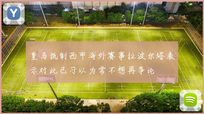 皇马抵制西甲海外赛事拉波尔塔表示对此已习以为常不想再争论