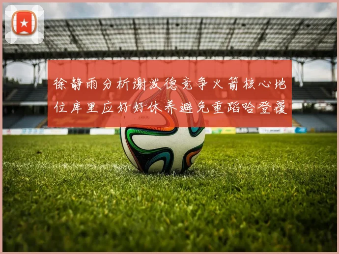 徐静雨分析谢泼德竞争火箭核心地位库里应好好休养避免重蹈哈登覆辙