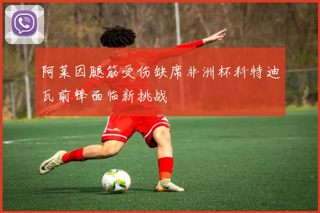 阿莱因腿筋受伤缺席非洲杯科特迪瓦前锋面临新挑战