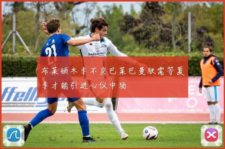 布莱顿冬季不卖巴莱巴曼联需等夏季才能引进心仪中场